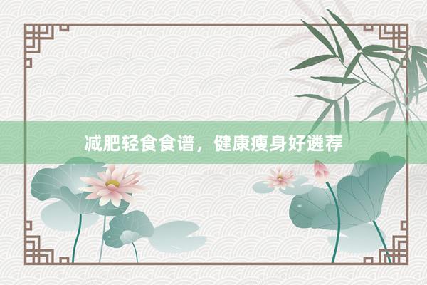 减肥轻食食谱，健康瘦身好遴荐